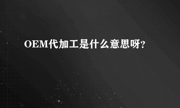OEM代加工是什么意思呀？