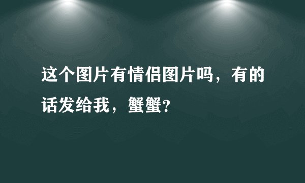 这个图片有情侣图片吗，有的话发给我，蟹蟹？