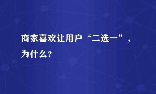 商家喜欢让用户“二选一”，为什么？