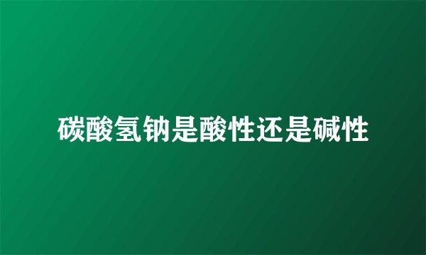 碳酸氢钠是酸性还是碱性