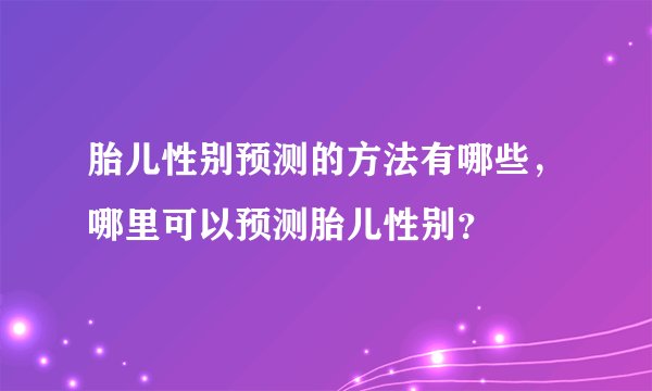 胎儿性别预测的方法有哪些，哪里可以预测胎儿性别？