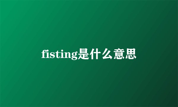 fisting是什么意思