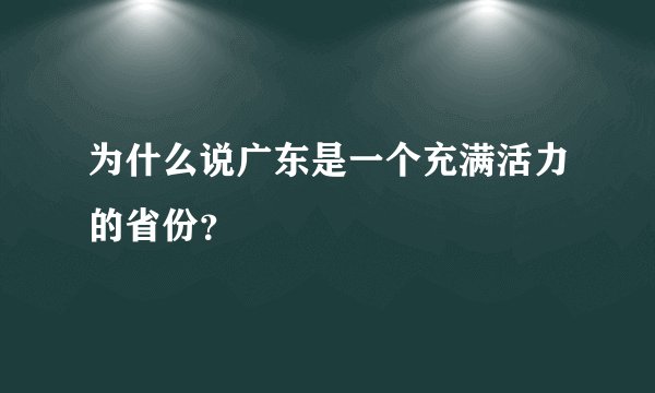为什么说广东是一个充满活力的省份？