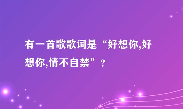 有一首歌歌词是“好想你,好想你,情不自禁”？