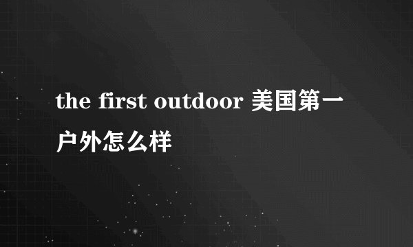 the first outdoor 美国第一户外怎么样