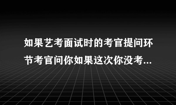 如果艺考面试时的考官提问环节考官问你如果这次你没考上我们学校，接下来你有何打算？我该怎么回答才能更