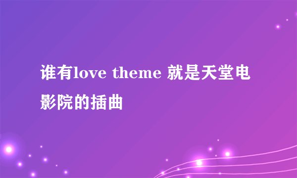 谁有love theme 就是天堂电影院的插曲