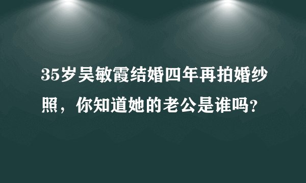 35岁吴敏霞结婚四年再拍婚纱照，你知道她的老公是谁吗？