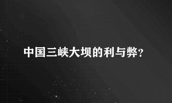 中国三峡大坝的利与弊？