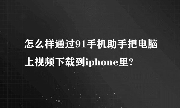 怎么样通过91手机助手把电脑上视频下载到iphone里?