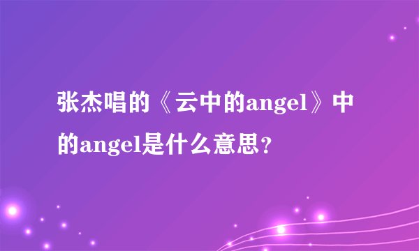 张杰唱的《云中的angel》中的angel是什么意思？