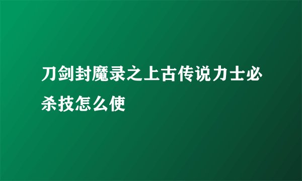 刀剑封魔录之上古传说力士必杀技怎么使