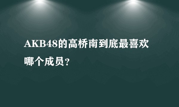 AKB48的高桥南到底最喜欢哪个成员？