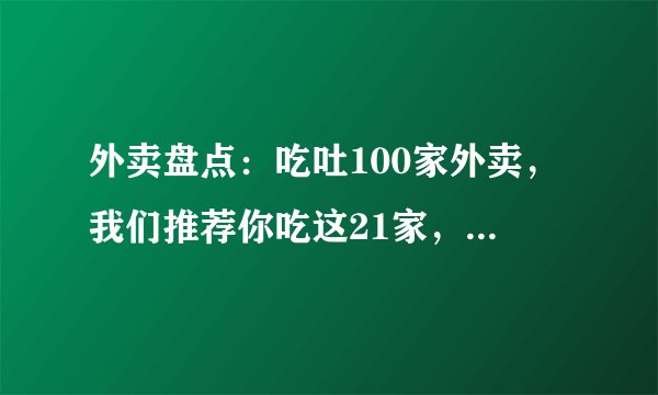 外卖盘点：吃吐100家外卖，我们推荐你吃这21家，愿你能吃顿好饭