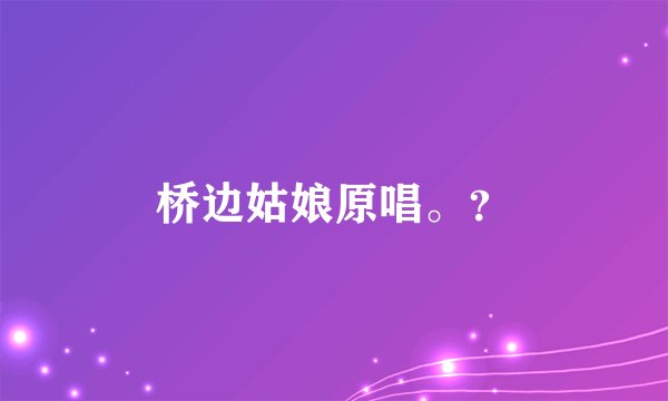 桥边姑娘原唱。？