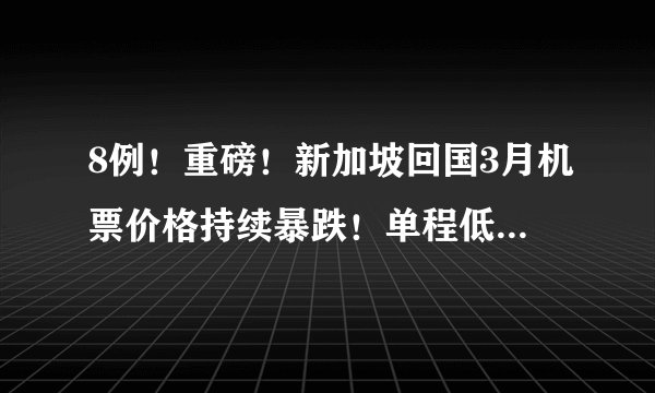 8例！重磅！新加坡回国3月机票价格持续暴跌！单程低至300新币起！