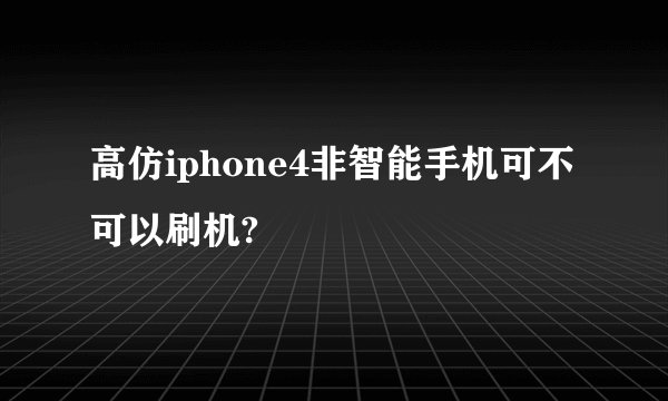 高仿iphone4非智能手机可不可以刷机?