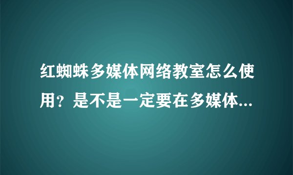红蜘蛛多媒体网络教室怎么使用？是不是一定要在多媒体教室中才能使用？在自己的机子上安装有用吗？