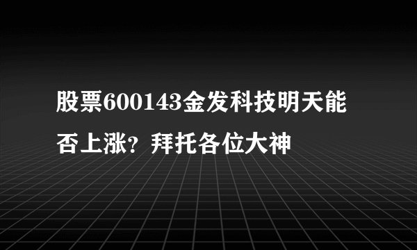 股票600143金发科技明天能否上涨？拜托各位大神