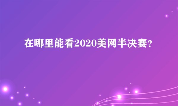 在哪里能看2020美网半决赛？