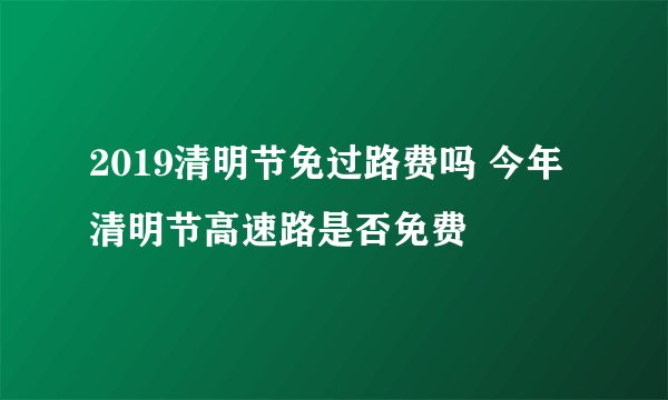2019清明节免过路费吗 今年清明节高速路是否免费