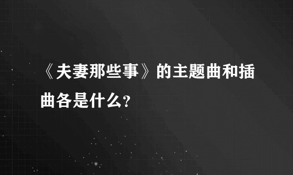 《夫妻那些事》的主题曲和插曲各是什么？