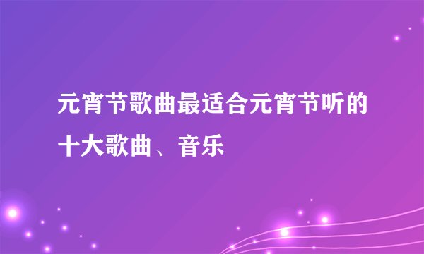 元宵节歌曲最适合元宵节听的十大歌曲、音乐