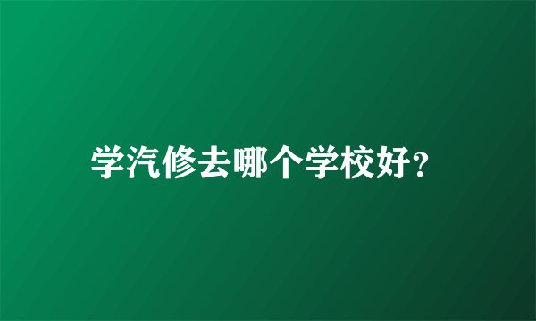 学汽修去哪个学校好？