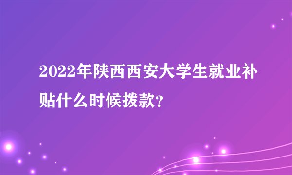 2022年陕西西安大学生就业补贴什么时候拨款？
