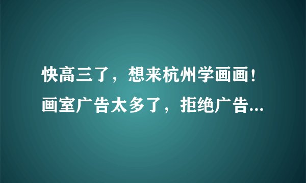 快高三了，想来杭州学画画！画室广告太多了，拒绝广告，想听听真实的意见！