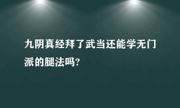 九阴真经拜了武当还能学无门派的腿法吗?