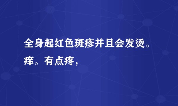 全身起红色斑疹并且会发烫。痒。有点疼，