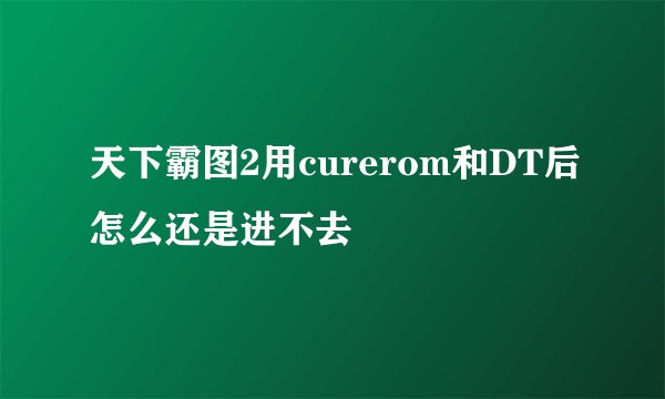 天下霸图2用curerom和DT后怎么还是进不去