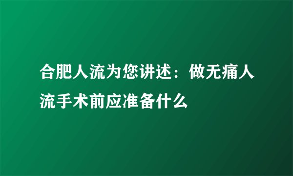 合肥人流为您讲述：做无痛人流手术前应准备什么