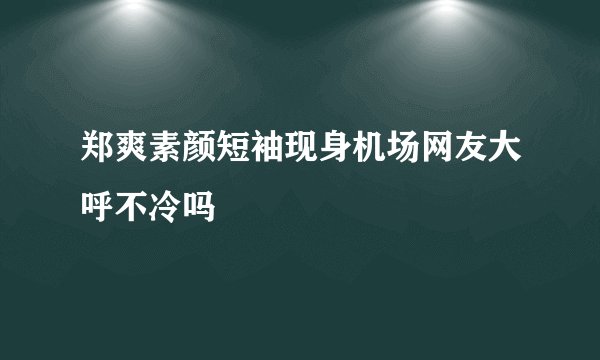 郑爽素颜短袖现身机场网友大呼不冷吗