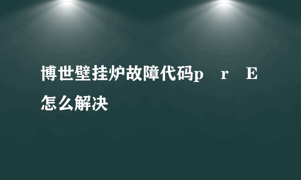 博世壁挂炉故障代码p r E怎么解决