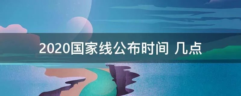 2020国家线公布时间 几点