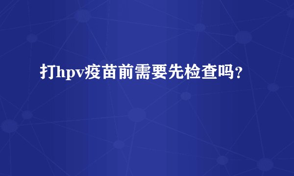 打hpv疫苗前需要先检查吗？