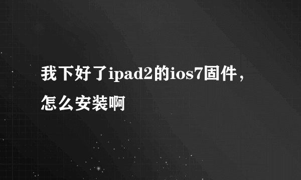 我下好了ipad2的ios7固件，怎么安装啊