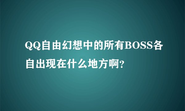 QQ自由幻想中的所有BOSS各自出现在什么地方啊？
