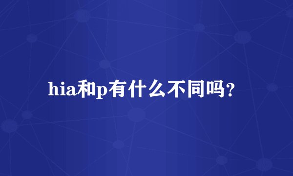 hia和p有什么不同吗？