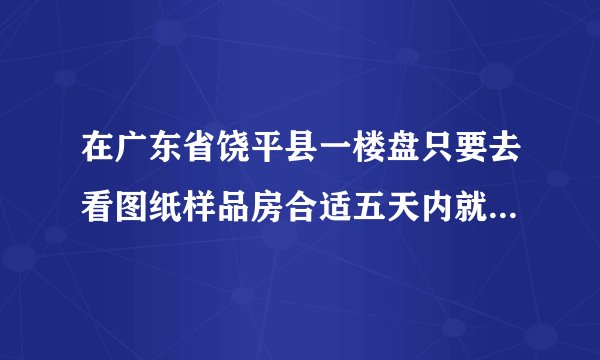 在广东省饶平县一楼盘只要去看图纸样品房合适五天内就要交三成钱合法吗？