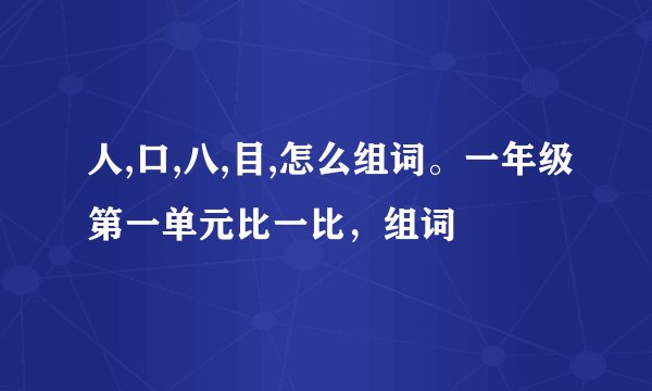 人,口,八,目,怎么组词。一年级第一单元比一比，组词