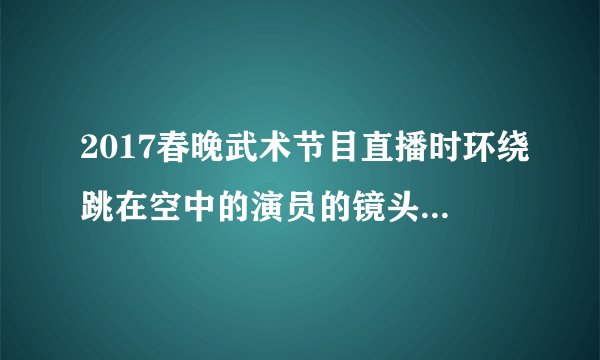2017春晚武术节目直播时环绕跳在空中的演员的镜头是如何拍摄的？