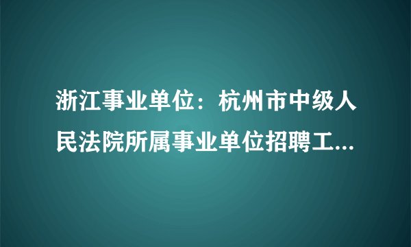浙江事业单位：杭州市中级人民法院所属事业单位招聘工作人员公告