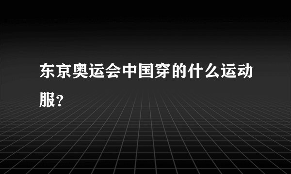 东京奥运会中国穿的什么运动服？