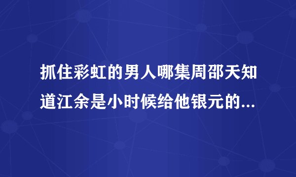 抓住彩虹的男人哪集周邵天知道江余是小时候给他银元的人？拜托拜托！
