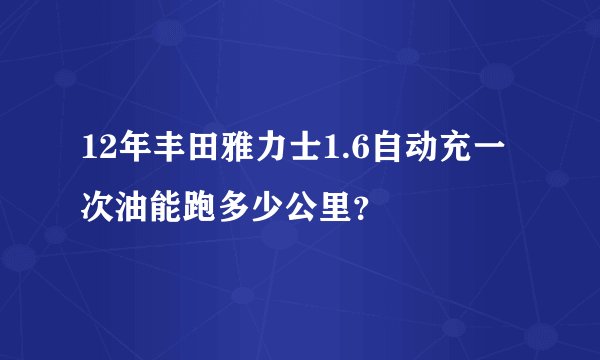 12年丰田雅力士1.6自动充一次油能跑多少公里？