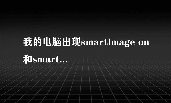 我的电脑出现smartlmage on和smartlmage off是什么意思?肿么弄彻底弄好