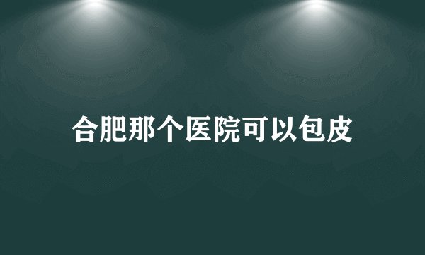 合肥那个医院可以包皮